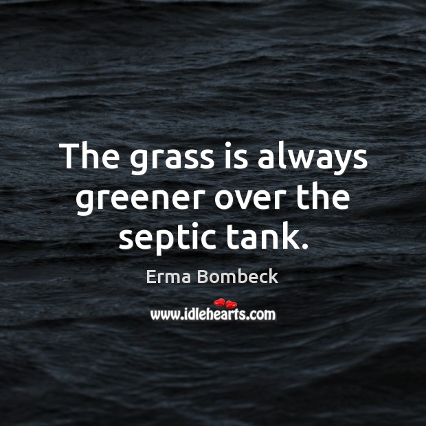 The grass is always greener over the septic tank. Erma Bombeck Picture Quote