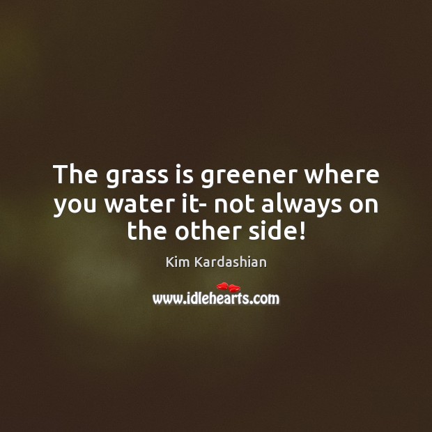The grass is greener where you water it- not always on the other side! Kim Kardashian Picture Quote