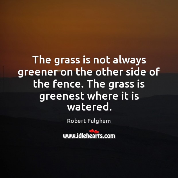 The grass is not always greener on the other side of the Robert Fulghum Picture Quote