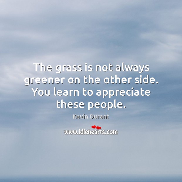 The grass is not always greener on the other side. You learn to appreciate these people. Kevin Durant Picture Quote