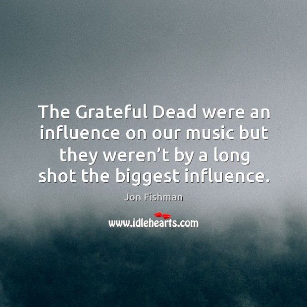 The grateful dead were an influence on our music but they weren’t by a long shot the biggest influence. Jon Fishman Picture Quote