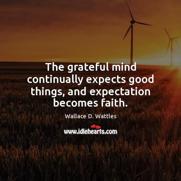 The grateful mind continually expects good things, and expectation becomes faith. Wallace D. Wattles Picture Quote