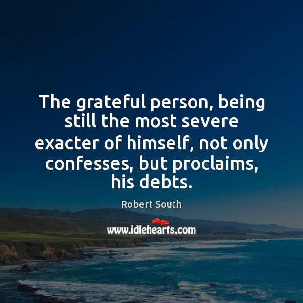 The grateful person, being still the most severe exacter of himself, not Robert South Picture Quote