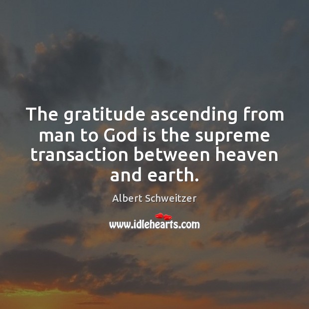 The gratitude ascending from man to God is the supreme transaction between Albert Schweitzer Picture Quote