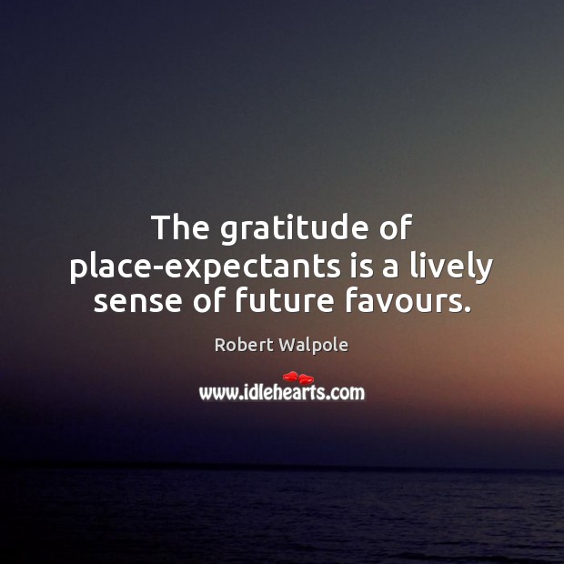 The gratitude of place-expectants is a lively sense of future favours. Robert Walpole Picture Quote