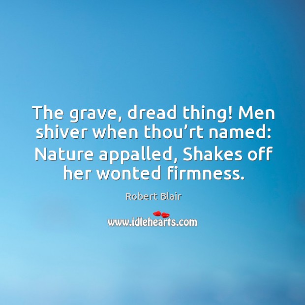 The grave, dread thing! men shiver when thou’rt named: nature appalled, shakes off her wonted firmness. Robert Blair Picture Quote
