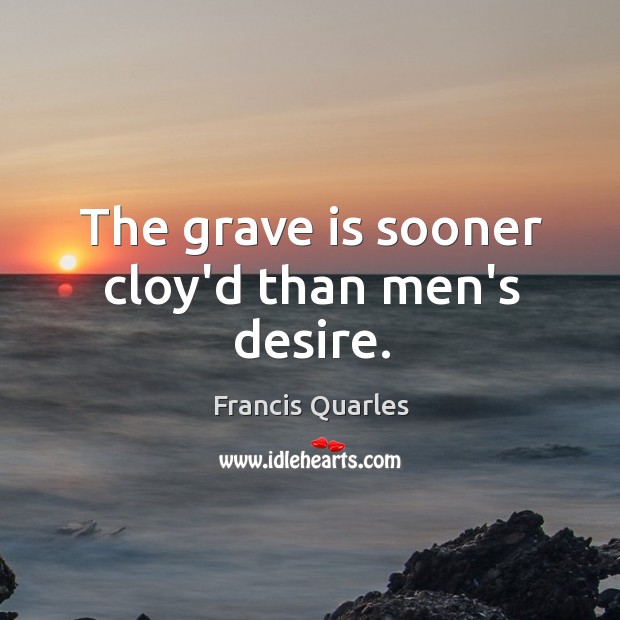 The grave is sooner cloy’d than men’s desire. Francis Quarles Picture Quote
