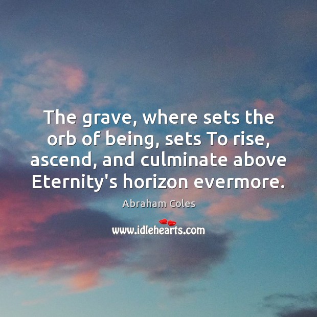 The grave, where sets the orb of being, sets To rise, ascend, Abraham Coles Picture Quote