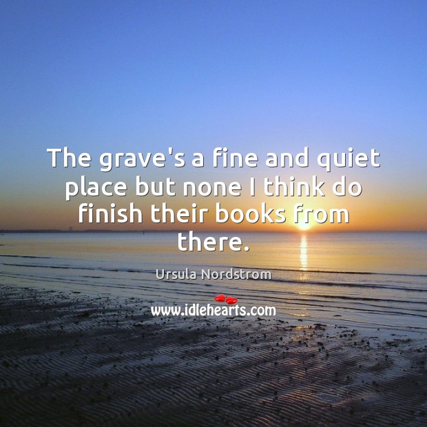 The grave’s a fine and quiet place but none I think do finish their books from there. Image