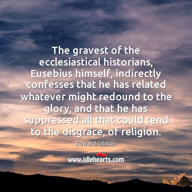 The gravest of the ecclesiastical historians, Eusebius himself, indirectly confesses that he 