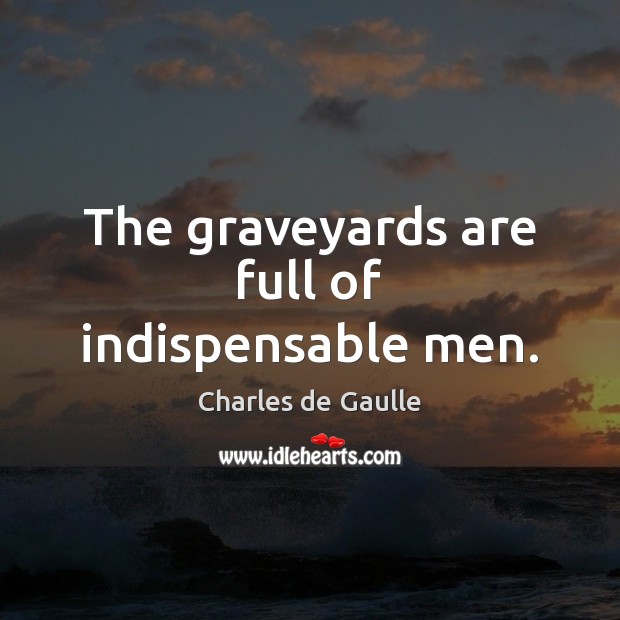 The graveyards are full of indispensable men. Image