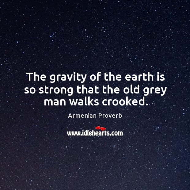 The gravity of the earth is so strong that the old grey man walks crooked. Armenian Proverbs Image