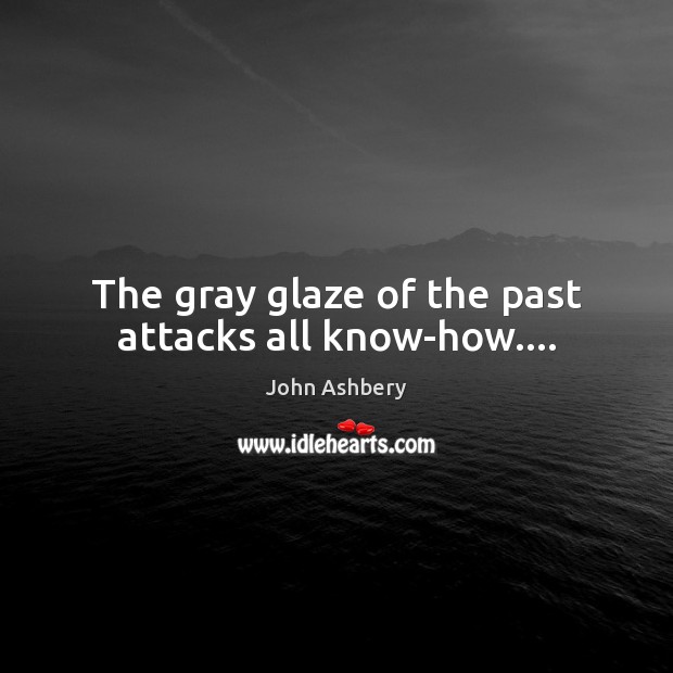 The gray glaze of the past attacks all know-how…. John Ashbery Picture Quote