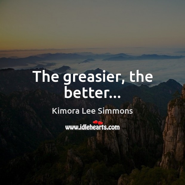 The greasier, the better… Kimora Lee Simmons Picture Quote