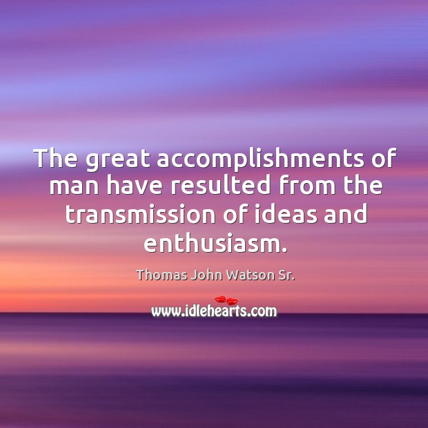 The great accomplishments of man have resulted from the transmission of ideas and enthusiasm. Thomas John Watson Sr. Picture Quote