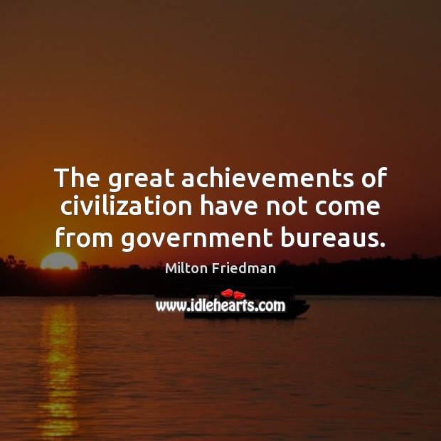 The great achievements of civilization have not come from government bureaus. Image