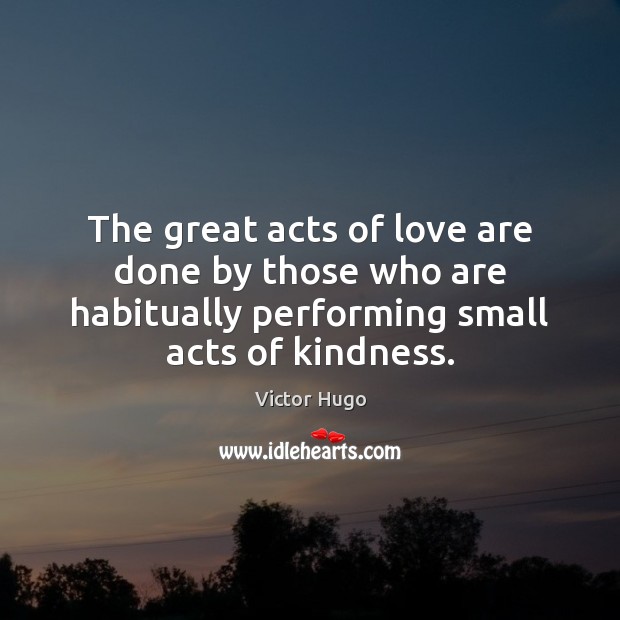 The great acts of love are done by those who are habitually 