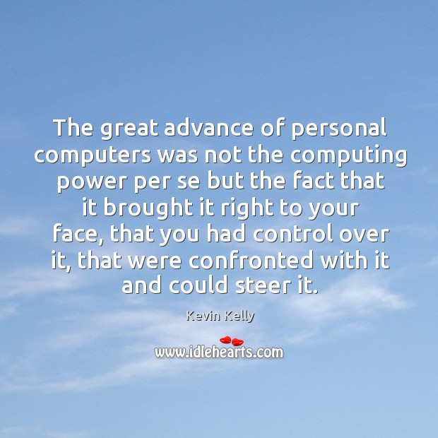 The great advance of personal computers was not the computing power per se but the fact that it brought it right to your face Kevin Kelly Picture Quote