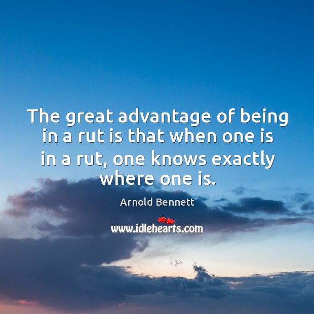 The great advantage of being in a rut is that when one is in a rut, one knows exactly where one is. Image