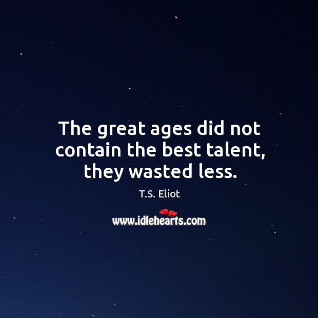 The great ages did not contain the best talent, they wasted less. Image