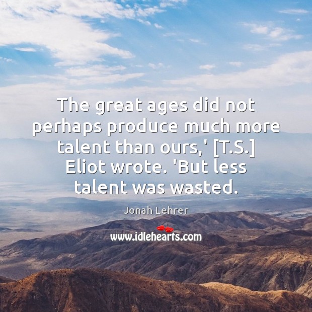The great ages did not perhaps produce much more talent than ours, Jonah Lehrer Picture Quote