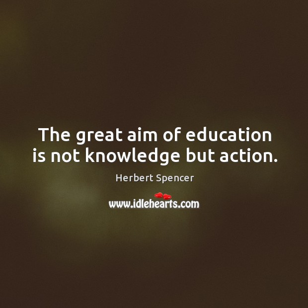 The great aim of education is not knowledge but action. Herbert Spencer Picture Quote