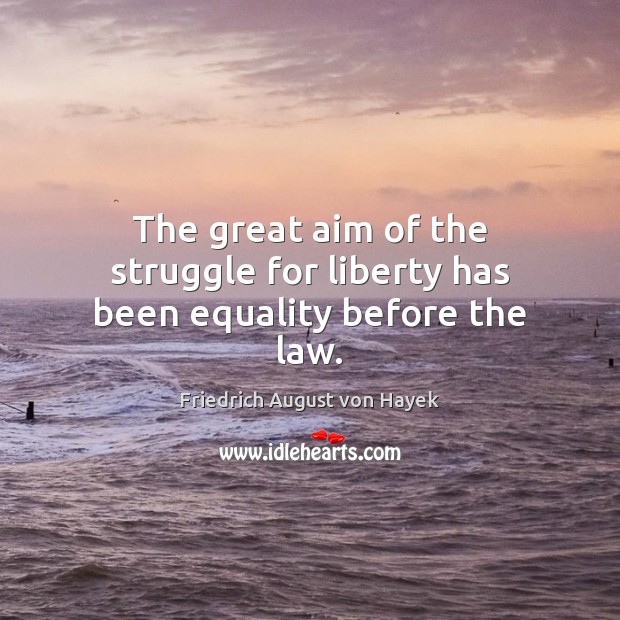 The great aim of the struggle for liberty has been equality before the law. Friedrich August von Hayek Picture Quote