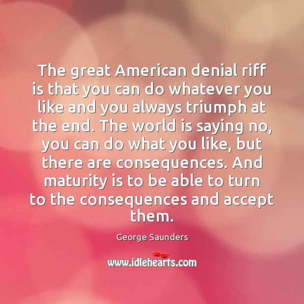The great American denial riff is that you can do whatever you Maturity Quotes Image