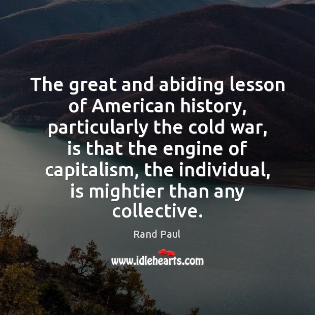 The great and abiding lesson of American history, particularly the cold war, 