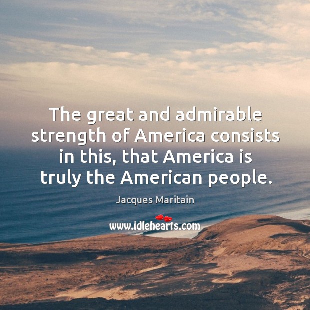 The great and admirable strength of america consists in this, that america is truly the american people. Jacques Maritain Picture Quote