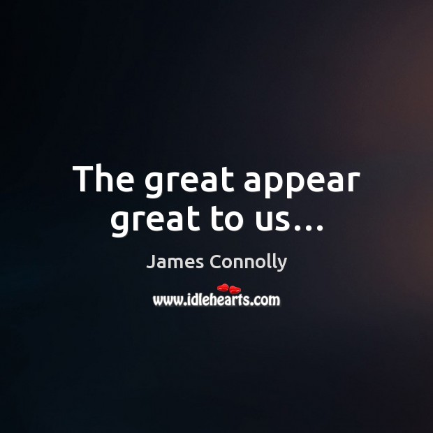 The great appear great to us… James Connolly Picture Quote