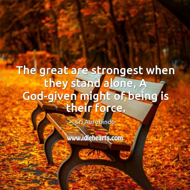 The great are strongest when they stand alone, A God-given might of being is their force. Sri Aurobindo Picture Quote