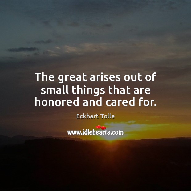 The great arises out of small things that are honored and cared for. Eckhart Tolle Picture Quote