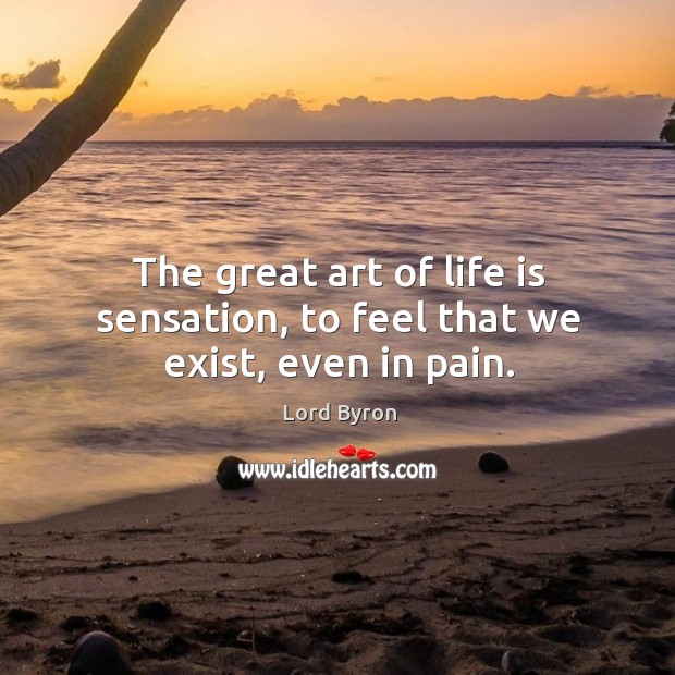The great art of life is sensation, to feel that we exist, even in pain. Lord Byron Picture Quote