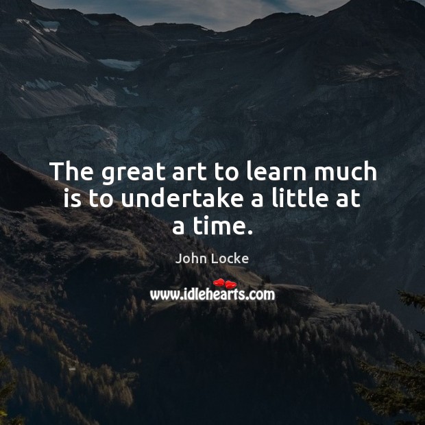 The great art to learn much is to undertake a little at a time. John Locke Picture Quote