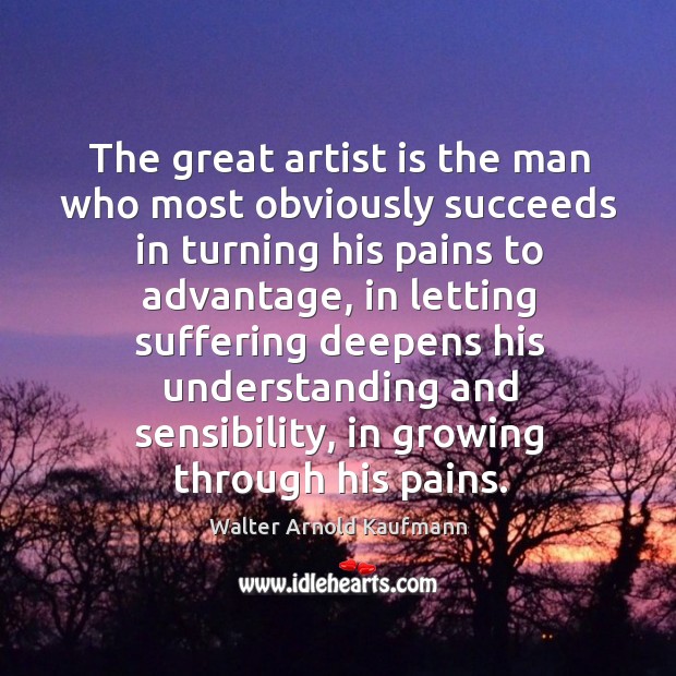 The great artist is the man who most obviously succeeds in turning his pains to advantage Walter Arnold Kaufmann Picture Quote