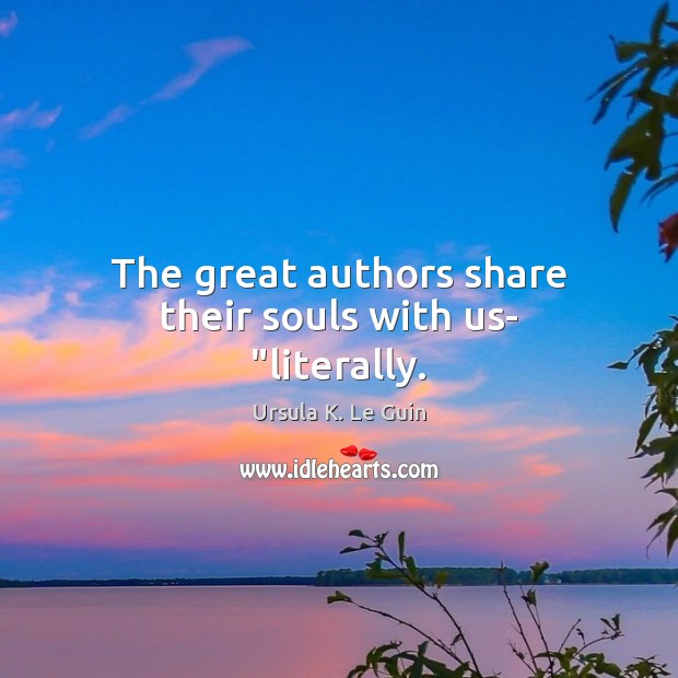 The great authors share their souls with us- “literally. Ursula K. Le Guin Picture Quote