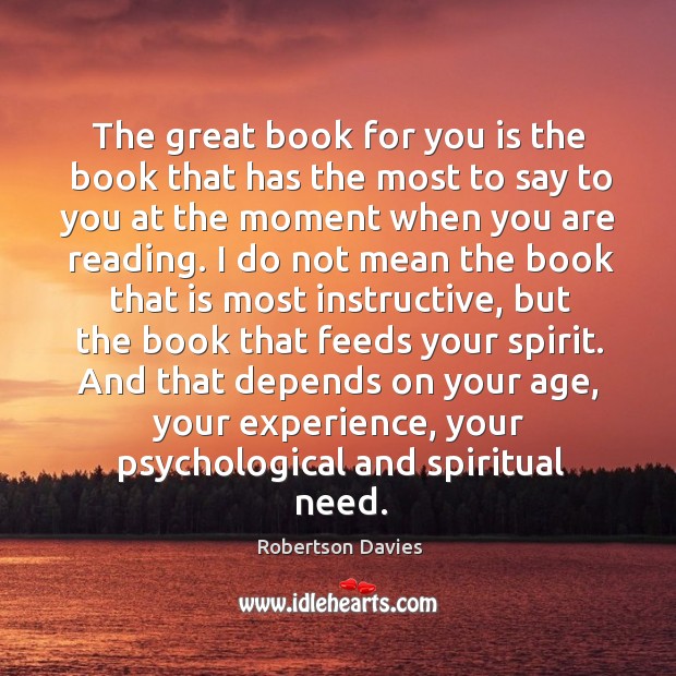 The great book for you is the book that has the most to say to you at the moment when you are reading. Robertson Davies Picture Quote