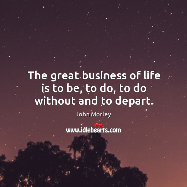 The great business of life is to be, to do, to do without and to depart. 