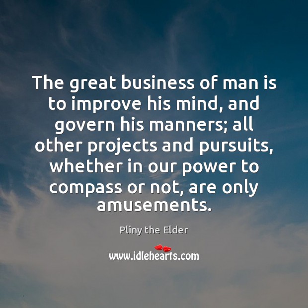 The great business of man is to improve his mind, and govern 