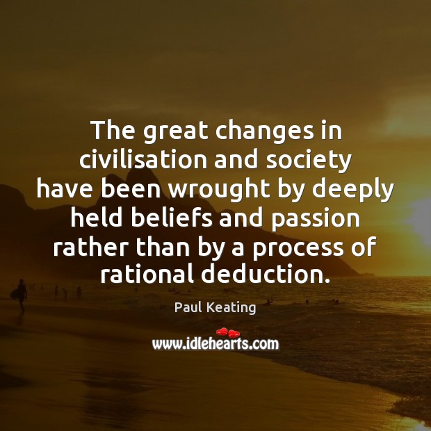 The great changes in civilisation and society have been wrought by deeply Paul Keating Picture Quote