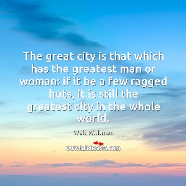The great city is that which has the greatest man or woman: if it be a few ragged huts Walt Whitman Picture Quote