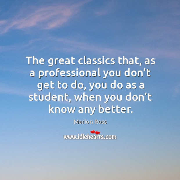 The great classics that, as a professional you don’t get to do, you do as a student, when you don’t know any better. Marion Ross Picture Quote