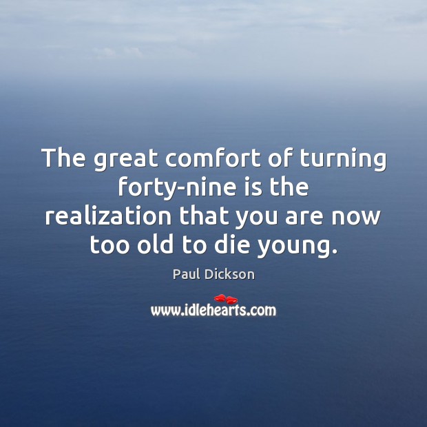 The great comfort of turning forty-nine is the realization that you are Paul Dickson Picture Quote