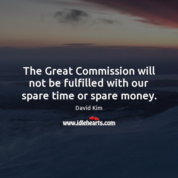 The Great Commission will not be fulfilled with our spare time or spare money. David Kim Picture Quote