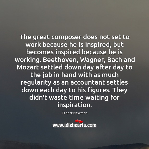 The great composer does not set to work because he is inspired, Ernest Newman Picture Quote