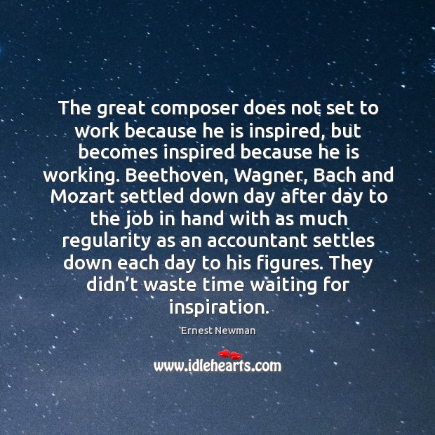 The great composer does not set to work because he is inspired Ernest Newman Picture Quote
