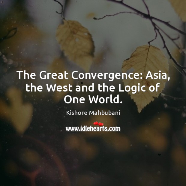 The Great Convergence: Asia, the West and the Logic of One World. Kishore Mahbubani Picture Quote