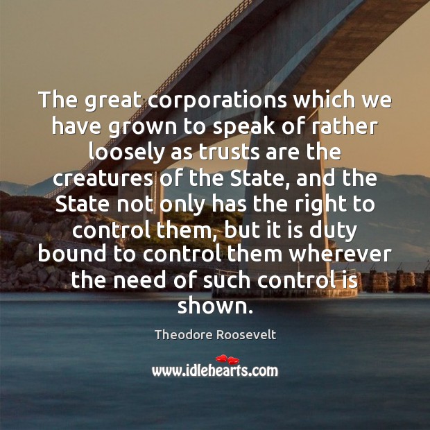 The great corporations which we have grown to speak of rather loosely Theodore Roosevelt Picture Quote