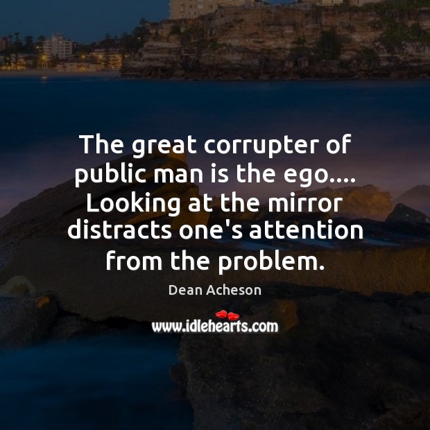 The great corrupter of public man is the ego…. Looking at the Dean Acheson Picture Quote